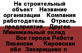 На строительный объект › Название организации ­ Компания-работодатель › Отрасль предприятия ­ Другое › Минимальный оклад ­ 35 000 - Все города Работа » Вакансии   . Кировская обл.,Захарищево п.